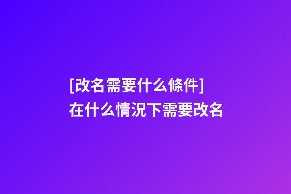 [改名需要什么條件]在什么情況下需要改名-第1張-公司起名-玄機(jī)派